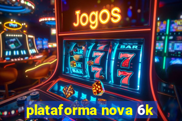 plataforma nova 6k